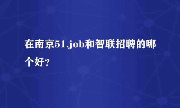 在南京51.job和智联招聘的哪个好？