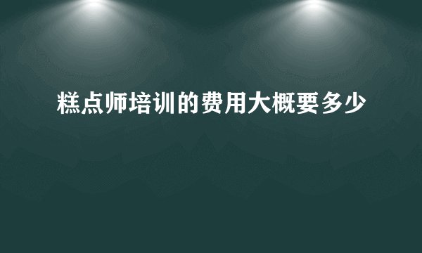 糕点师培训的费用大概要多少