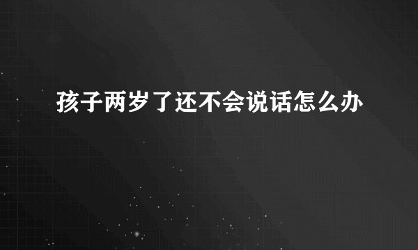 孩子两岁了还不会说话怎么办
