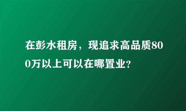 在彭水租房，现追求高品质800万以上可以在哪置业？