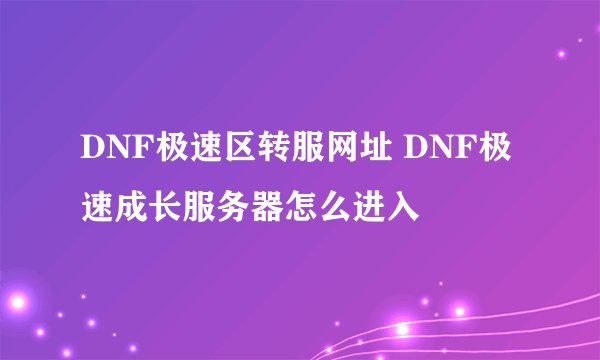 DNF极速区转服网址 DNF极速成长服务器怎么进入