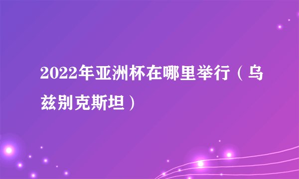 2022年亚洲杯在哪里举行（乌兹别克斯坦）
