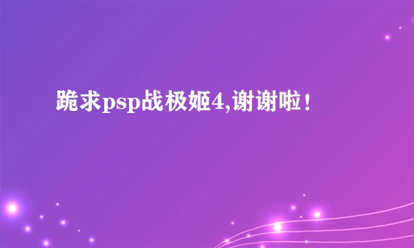 跪求psp战极姬4,谢谢啦！