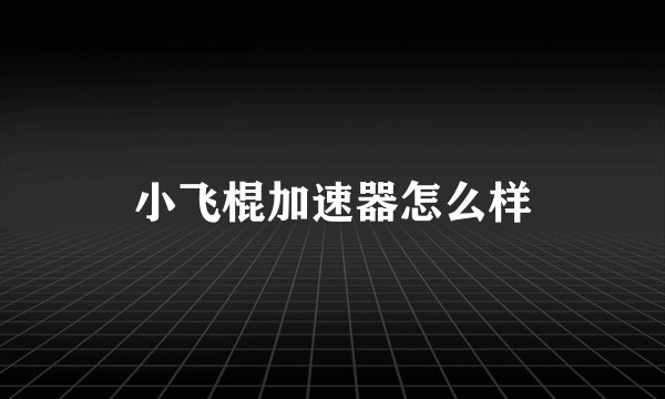 小飞棍加速器怎么样