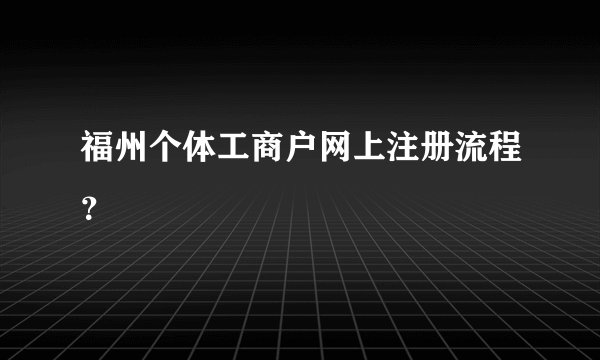 福州个体工商户网上注册流程？
