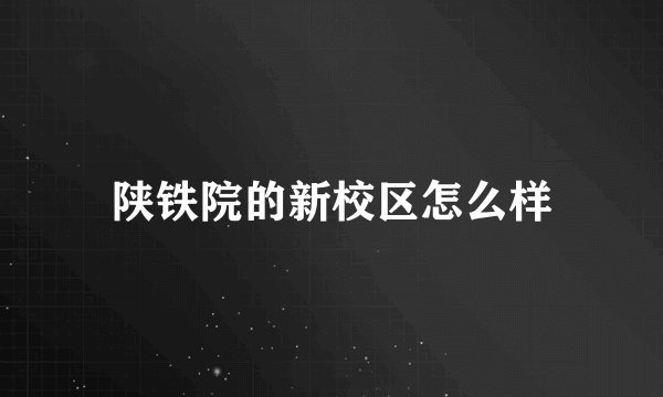 陕铁院的新校区怎么样