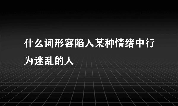 什么词形容陷入某种情绪中行为迷乱的人