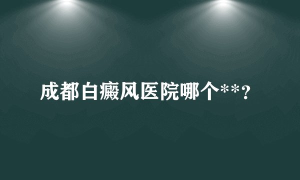 成都白癜风医院哪个**?