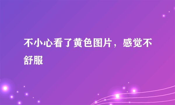 不小心看了黄色图片，感觉不舒服