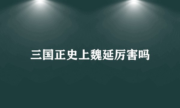 三国正史上魏延厉害吗