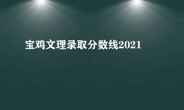 宝鸡文理录取分数线2021
