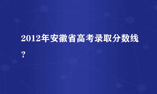 2012年安徽省高考录取分数线?