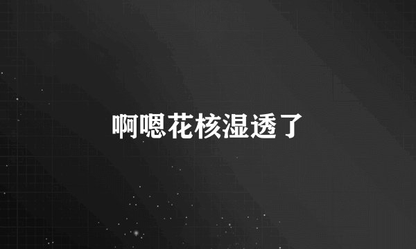 啊嗯花核湿透了