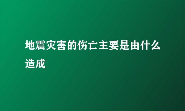 地震灾害的伤亡主要是由什么造成
