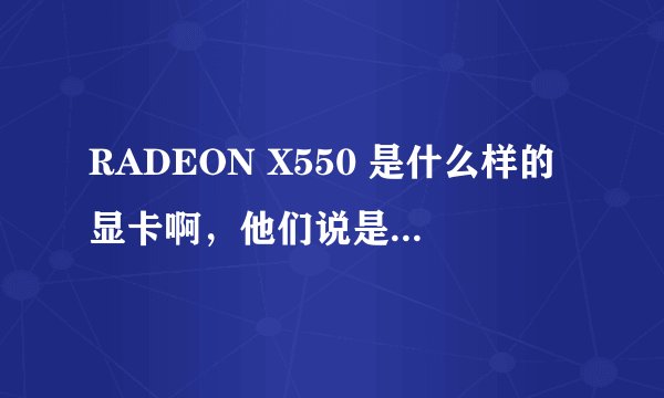 RADEON X550 是什么样的显卡啊,他们说是256M的,是吗?
