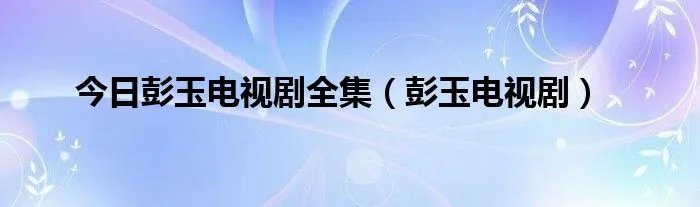 今日彭玉电视剧全集（彭玉电视剧）