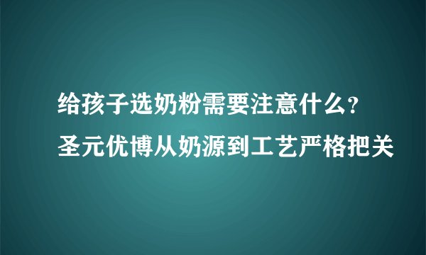 给孩子选奶粉需要注意什么?圣元优博从奶源到工艺严格把关