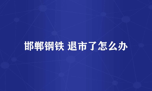 邯郸钢铁 退市了怎么办