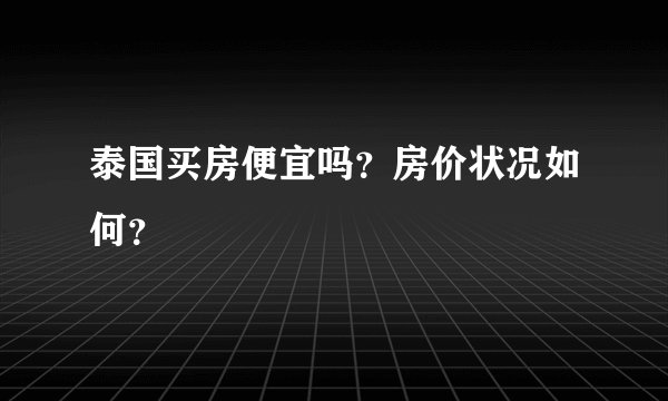 泰国买房便宜吗？房价状况如何？