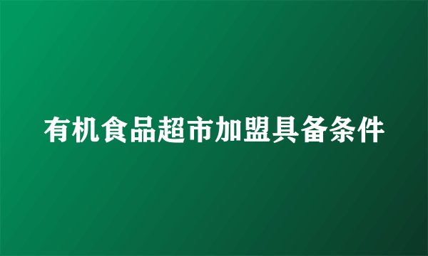 有机食品超市加盟具备条件