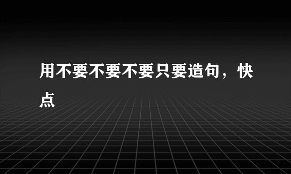 用不要不要不要只要造句，快点