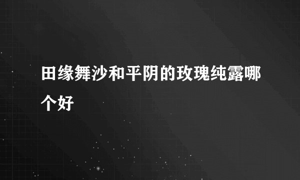 田缘舞沙和平阴的玫瑰纯露哪个好