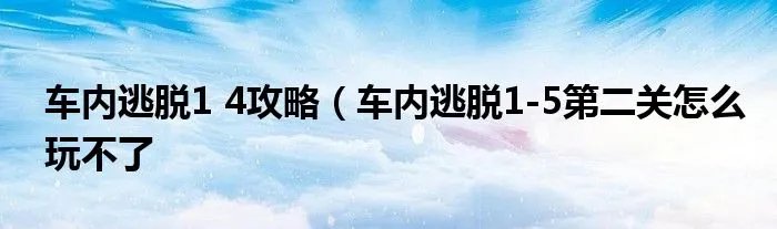 车内逃脱1 4攻略(车内逃脱1-5第二关怎么玩不了