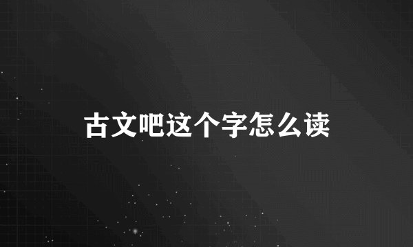 古文吧这个字怎么读