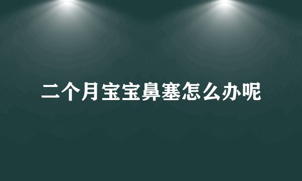 二个月宝宝鼻塞怎么办呢
