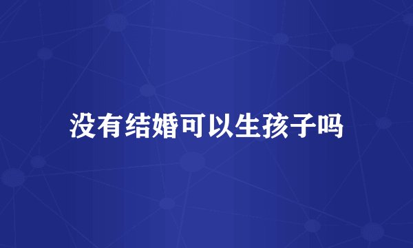 没有结婚可以生孩子吗
