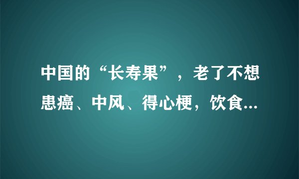 中国的“长寿果”，老了不想患癌、中风、得心梗，饮食少不了它