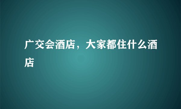 广交会酒店，大家都住什么酒店