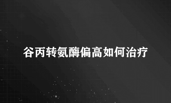 谷丙转氨酶偏高如何治疗