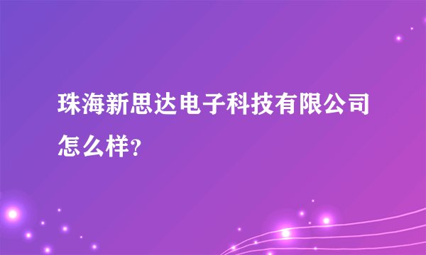 珠海新思达电子科技有限公司怎么样？
