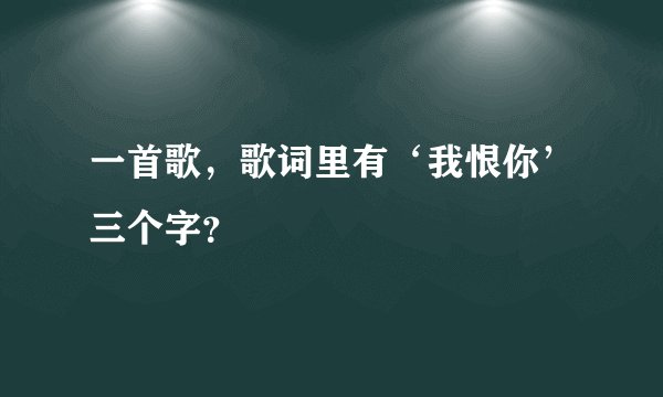 一首歌,歌词里有‘我恨你’三个字?