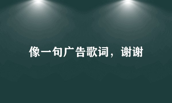 像一句广告歌词，谢谢