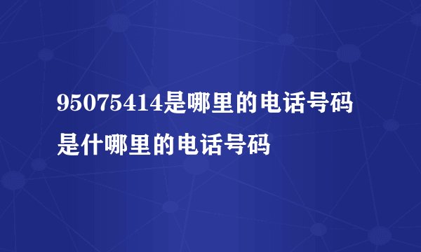 95075414是哪里的电话号码是什哪里的电话号码