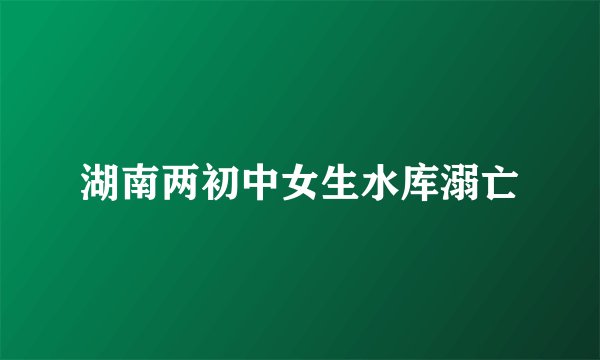 湖南两初中女生水库溺亡