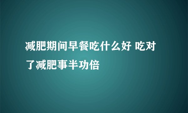 减肥期间早餐吃什么好 吃对了减肥事半功倍