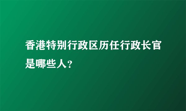 香港特别行政区历任行政长官是哪些人？