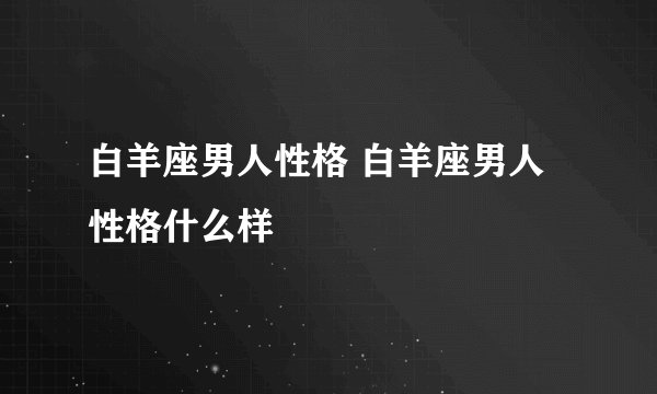 白羊座男人性格 白羊座男人性格什么样