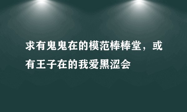 求有鬼鬼在的模范棒棒堂，或有王子在的我爱黑涩会