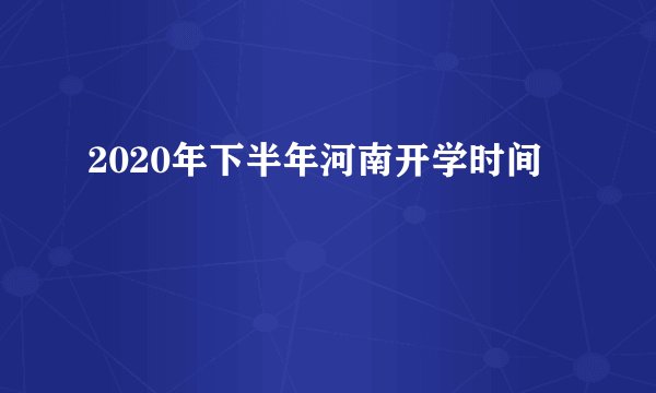 2020年下半年河南开学时间