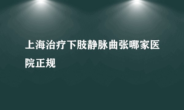 上海治疗下肢静脉曲张哪家医院正规