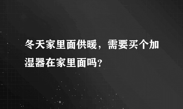 冬天家里面供暖，需要买个加湿器在家里面吗？
