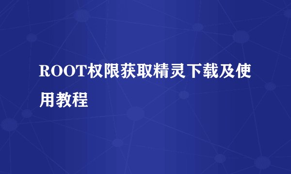 ROOT权限获取精灵下载及使用教程