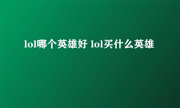 lol哪个英雄好 lol买什么英雄
