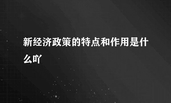 新经济政策的特点和作用是什么吖