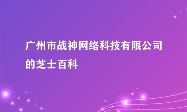广州市战神网络科技有限公司的芝士百科