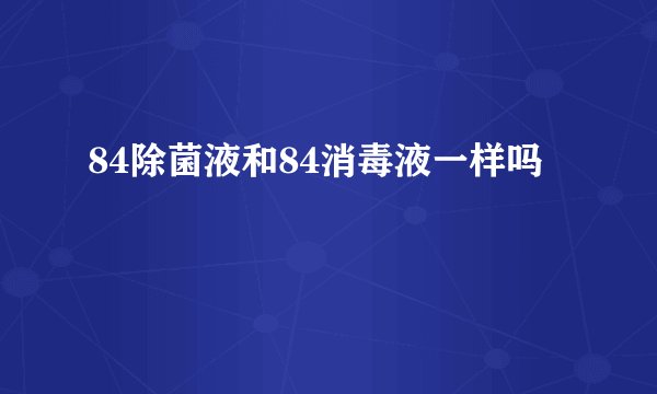 84除菌液和84消毒液一样吗